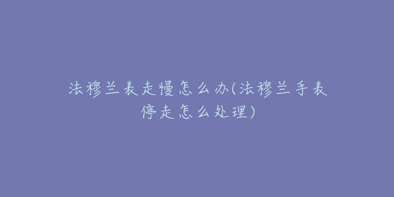 法穆兰表走慢怎么办(法穆兰手表停走怎么处理)-名表号 法穆兰表走慢怎么办(法穆兰手表停走怎么处理)