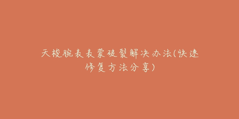 天梭腕表表蒙破裂解决办法(快速修复方法分享)-名表号 天梭腕表表蒙破裂解决办法(快速修复方法分享)