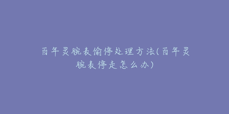 百年灵腕表偷停处理方法(百年灵腕表停走怎么办)-名表号 百年灵腕表偷停处理方法(百年灵腕表停走怎么办)