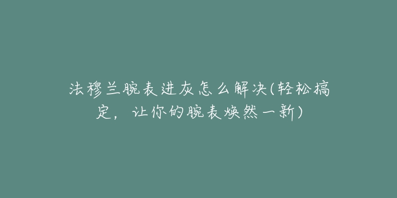 法穆兰腕表进灰怎么解决(轻松搞定,让你的腕表焕然一新)-名表号 法穆兰腕表进灰怎么解决(轻松搞定,让你的腕表焕然一新)