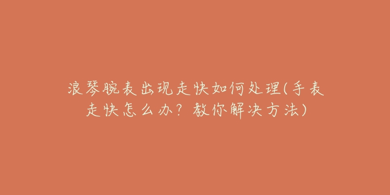 浪琴腕表出现走快如何处理(手表走快怎么办?教你解决方法)-名表号 浪琴腕表出现走快如何处理(手表走快怎么办?教你解决方法)