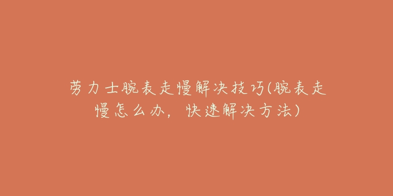劳力士腕表走慢解决技巧(腕表走慢怎么办,快速解决方法)-名表号 劳力士腕表走慢解决技巧(腕表走慢怎么办,快速解决方法)