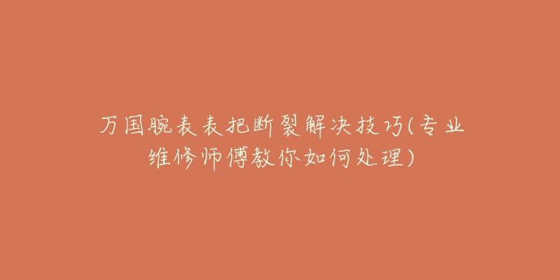 万国腕表表把断裂解决技巧(专业维修师傅教你如何处理)-名表号 万国腕表表把断裂解决技巧(专业维修师傅教你如何处理)