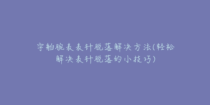 宇舶腕表表针脱落解决方法(轻松解决表针脱落的小技巧)-名表号 宇舶腕表表针脱落解决方法(轻松解决表针脱落的小技巧)