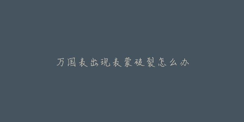 万国表出现表蒙破裂怎么办-名表号 万国表出现表蒙破裂怎么办