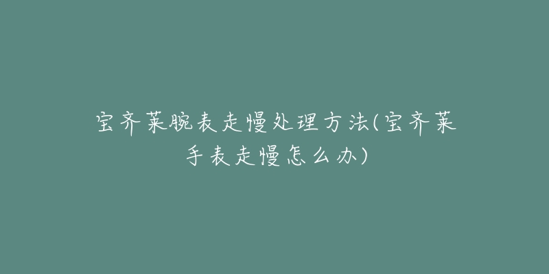 宝齐莱腕表走慢处理方法(宝齐莱手表走慢怎么办)-名表号 宝齐莱腕表走慢处理方法(宝齐莱手表走慢怎么办)