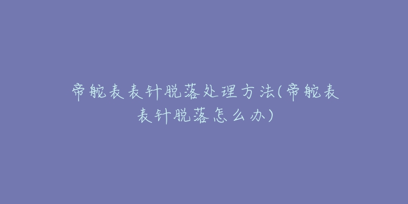 帝舵表表针脱落处理方法(帝舵表表针脱落怎么办)-名表号 帝舵表表针脱落处理方法(帝舵表表针脱落怎么办)