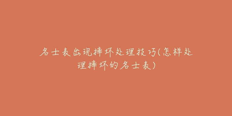 名士表出现摔坏处理技巧(怎样处理摔坏的名士表)-名表号 名士表出现摔坏处理技巧(怎样处理摔坏的名士表)