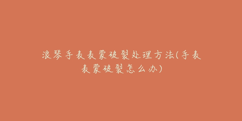 浪琴手表表蒙破裂处理方法(手表表蒙破裂怎么办)-名表号 浪琴手表表蒙破裂处理方法(手表表蒙破裂怎么办)