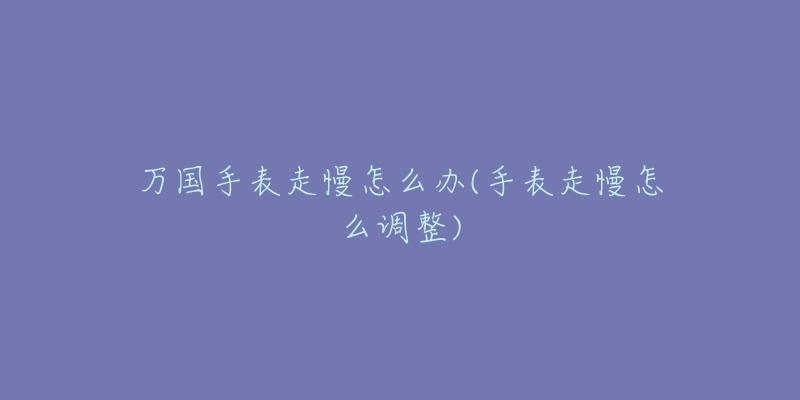 万国手表走慢怎么办(手表走慢怎么调整)-名表号 万国手表走慢怎么办(手表走慢怎么调整)