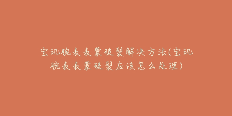 宝玑腕表表蒙破裂解决方法(宝玑腕表表蒙破裂应该怎么处理)-名表号 宝玑腕表表蒙破裂解决方法(宝玑腕表表蒙破裂应该怎么处理)