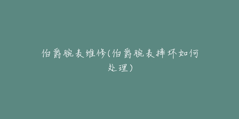 伯爵腕表维修(伯爵腕表摔坏如何处理)-名表号 伯爵腕表维修(伯爵腕表摔坏如何处理)