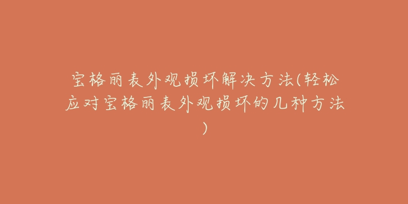 宝格丽表外观损坏解决方法(轻松应对宝格丽表外观损坏的几种方法)