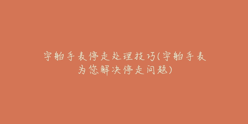宇舶手表停走处理技巧(宇舶手表为您解决停走问题)-名表号 宇舶手表停走处理技巧(宇舶手表为您解决停走问题)