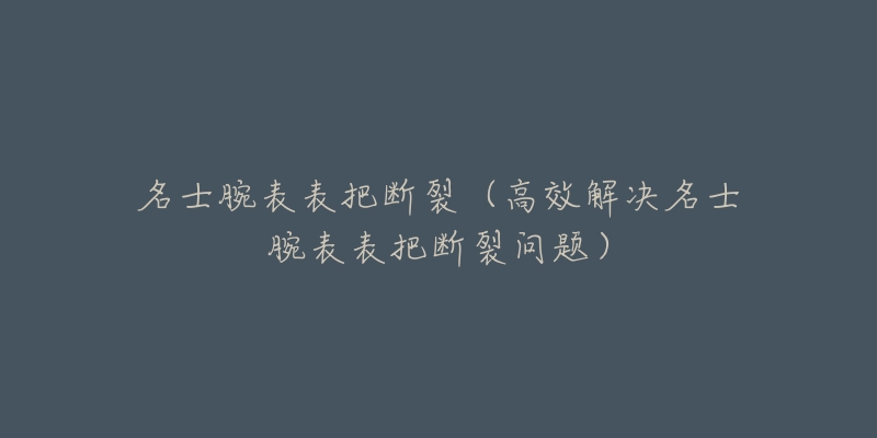 名士腕表表把断裂(高效解决名士腕表表把断裂问题)-名表号 名士腕表表把断裂(高效解决名士腕表表把断裂问题)