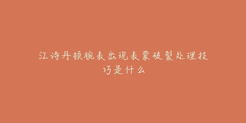 江诗丹顿腕表出现表蒙破裂处理技巧是什么-名表号 江诗丹顿腕表出现表蒙破裂处理技巧是什么