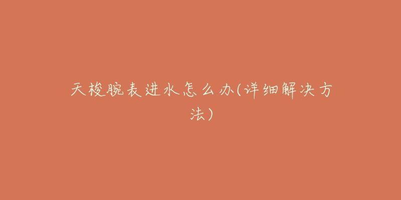 天梭腕表进水怎么办(详细解决方法)-名表号 天梭腕表进水怎么办(详细解决方法)