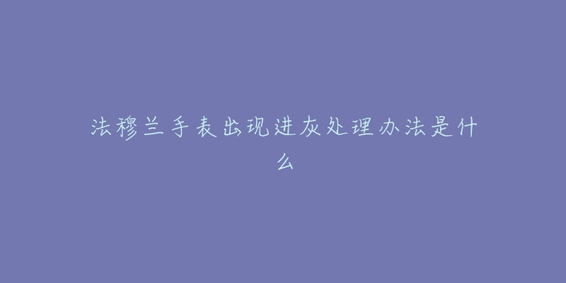 法穆兰手表出现进灰处理办法是什么-名表号 法穆兰手表出现进灰处理办法是什么
