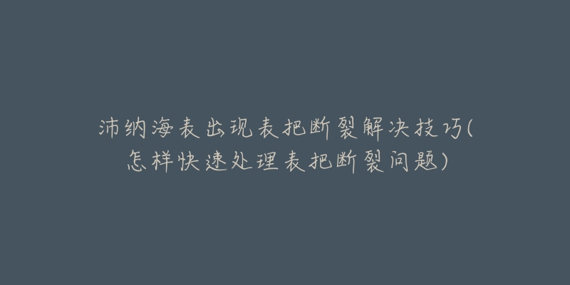 沛纳海表出现表把断裂解决技巧(怎样快速处理表把断裂问题)-名表号 沛纳海表出现表把断裂解决技巧(怎样快速处理表把断裂问题)