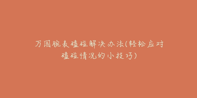 万国腕表磕碰解决办法(轻松应对磕碰情况的小技巧)-名表号 万国腕表磕碰解决办法(轻松应对磕碰情况的小技巧)