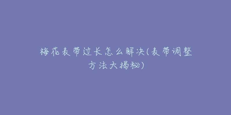 梅花表带过长怎么解决(表带调整方法大揭秘)-名表号 梅花表带过长怎么解决(表带调整方法大揭秘)