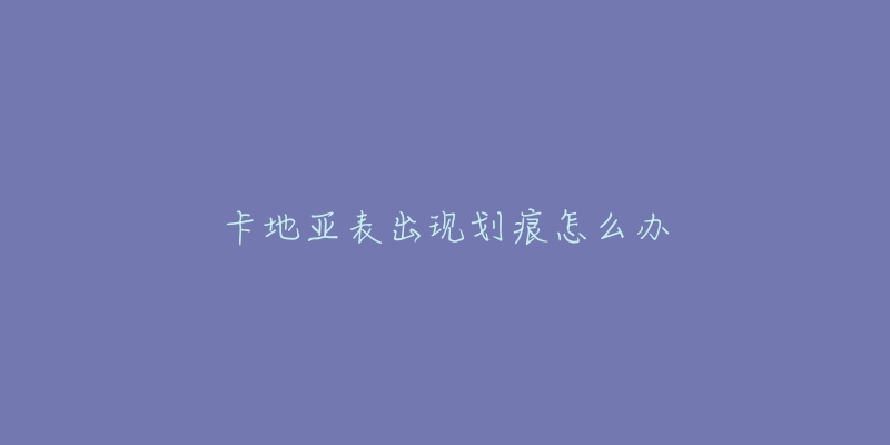 卡地亚表出现划痕怎么办-名表号 卡地亚表出现划痕怎么办