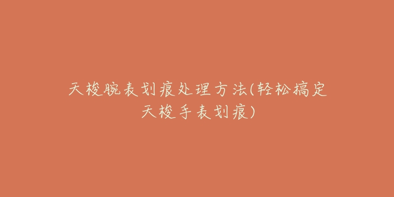 天梭腕表划痕处理方法(轻松搞定天梭手表划痕)-名表号 天梭腕表划痕处理方法(轻松搞定天梭手表划痕)