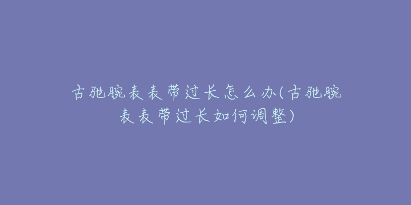 古驰腕表表带过长怎么办(古驰腕表表带过长如何调整)-名表号 古驰腕表表带过长怎么办(古驰腕表表带过长如何调整)