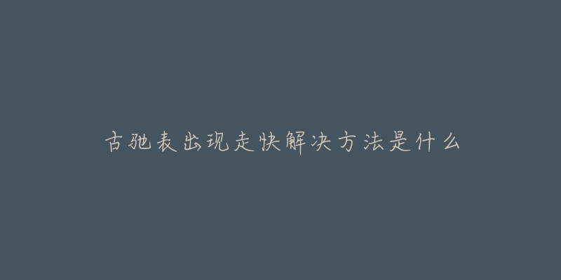 古驰表出现走快解决方法是什么-名表号 古驰表出现走快解决方法是什么