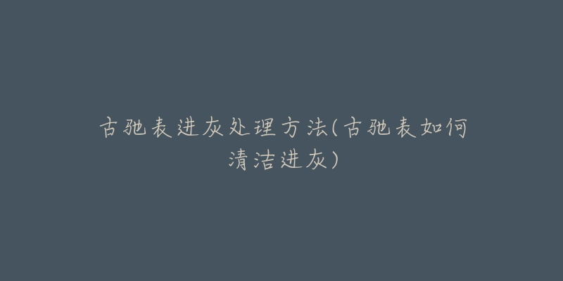 古驰表进灰处理方法(古驰表如何清洁进灰)-名表号 古驰表进灰处理方法(古驰表如何清洁进灰)