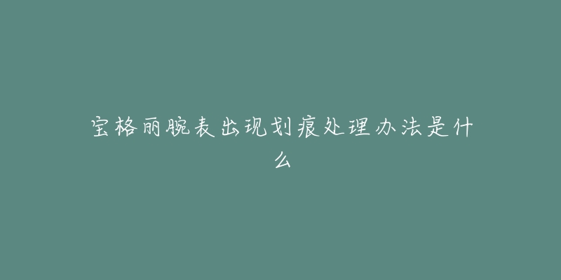 宝格丽腕表出现划痕处理办法是什么-名表号 宝格丽腕表出现划痕处理办法是什么