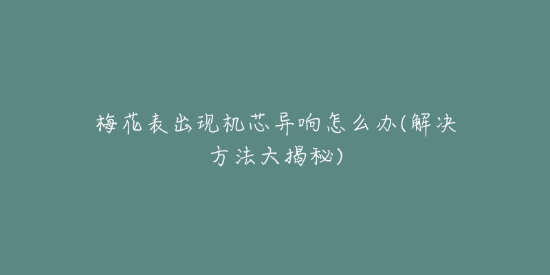 梅花表出现机芯异响怎么办(解决方法大揭秘)-名表号 梅花表出现机芯异响怎么办(解决方法大揭秘)
