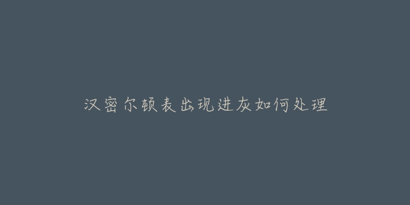 汉密尔顿表出现进灰如何处理-名表号 汉密尔顿表出现进灰如何处理