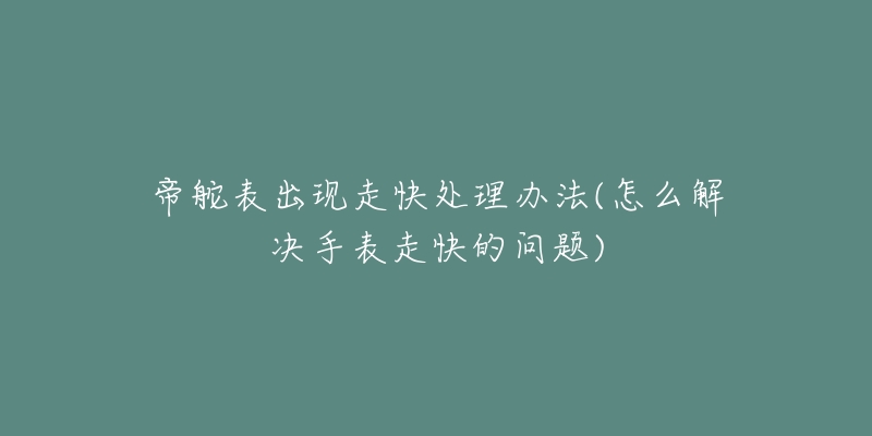 帝舵表出现走快处理办法(怎么解决手表走快的问题)-名表号 帝舵表出现走快处理办法(怎么解决手表走快的问题)