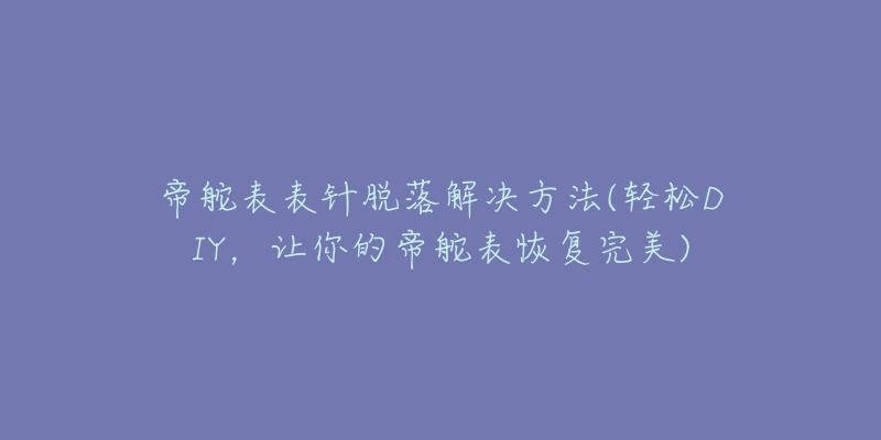 帝舵表表针脱落解决方法(轻松DIY,让你的帝舵表恢复完美)-名表号 帝舵表表针脱落解决方法(轻松DIY,让你的帝舵表恢复完美)