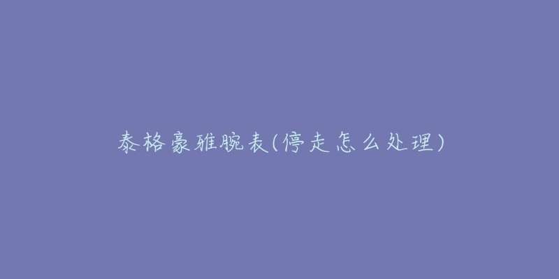 泰格豪雅腕表(停走怎么处理)-名表号 泰格豪雅腕表(停走怎么处理)