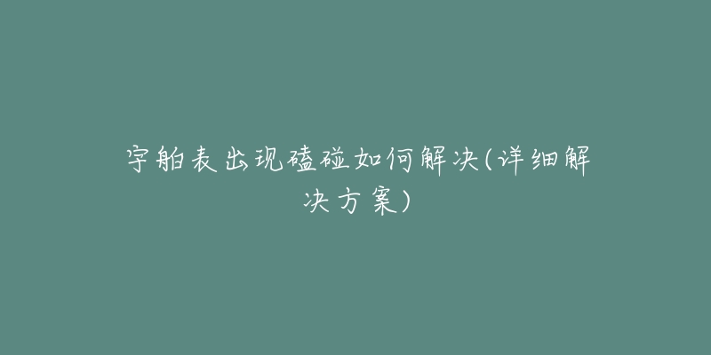宇舶表出现磕碰如何解决(详细解决方案)-名表号 宇舶表出现磕碰如何解决(详细解决方案)