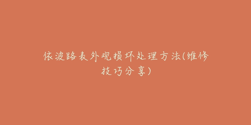 依波路表外观损坏处理方法(维修技巧分享)-名表号 依波路表外观损坏处理方法(维修技巧分享)