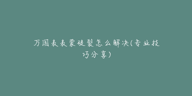 万国表表蒙破裂怎么解决(专业技巧分享)-名表号 万国表表蒙破裂怎么解决(专业技巧分享)