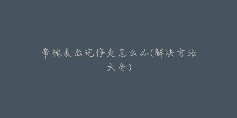 帝舵表出现停走怎么办(解决方法大全)-名表号 帝舵表出现停走怎么办(解决方法大全)