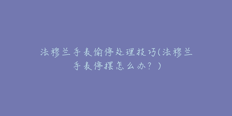 法穆兰手表偷停处理技巧(法穆兰手表停摆怎么办?)-名表号 法穆兰手表偷停处理技巧(法穆兰手表停摆怎么办?)