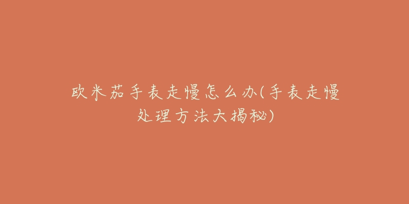 欧米茄手表走慢怎么办(手表走慢处理方法大揭秘)-名表号 欧米茄手表走慢怎么办(手表走慢处理方法大揭秘)