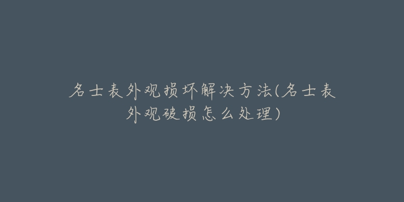 名士表外观损坏解决方法(名士表外观破损怎么处理)-名表号 名士表外观损坏解决方法(名士表外观破损怎么处理)