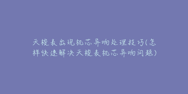天梭表出现机芯异响处理技巧(怎样快速解决天梭表机芯异响问题)-名表号 天梭表出现机芯异响处理技巧(怎样快速解决天梭表机芯异响问题)