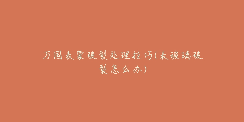 万国表蒙破裂处理技巧(表玻璃破裂怎么办)-名表号 万国表蒙破裂处理技巧(表玻璃破裂怎么办)