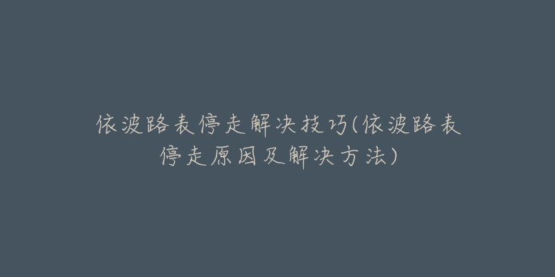 依波路表停走解决技巧(依波路表停走原因及解决方法)-名表号 依波路表停走解决技巧(依波路表停走原因及解决方法)