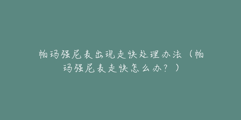 帕玛强尼表出现走快处理办法(帕玛强尼表走快怎么办?)-名表号 帕玛强尼表出现走快处理办法(帕玛强尼表走快怎么办?)