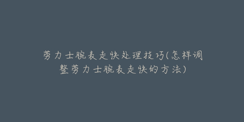 劳力士腕表走快处理技巧(怎样调整劳力士腕表走快的方法)-名表号 劳力士腕表走快处理技巧(怎样调整劳力士腕表走快的方法)