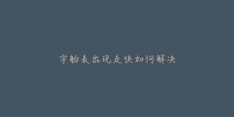 宇舶表出现走快如何解决-名表号 宇舶表出现走快如何解决