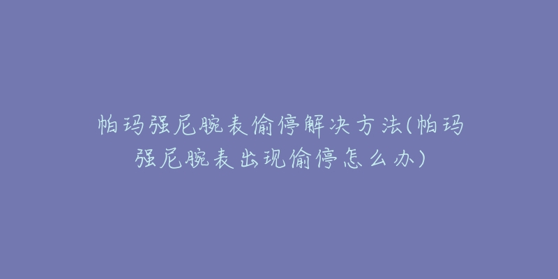 帕玛强尼腕表偷停解决方法(帕玛强尼腕表出现偷停怎么办)